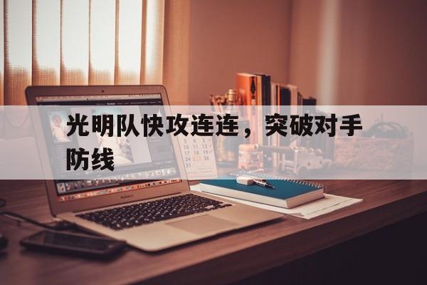 光明队快攻连连，突破对手防线的简单介绍